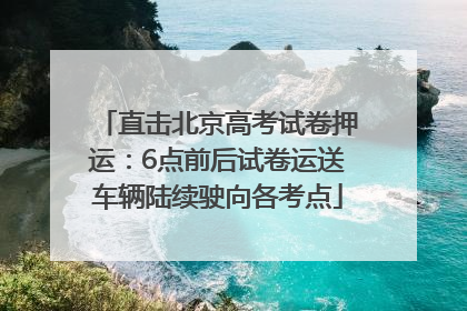 直击北京高考试卷押运：6点前后试卷运送车辆陆续驶向各考点