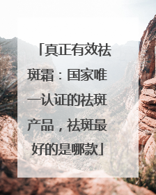 真正有效祛斑霜：国家唯一认证的祛斑产品，祛斑最好的是哪款