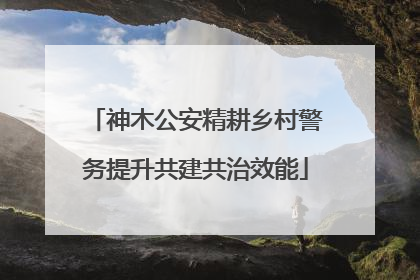 神木公安精耕乡村警务提升共建共治效能