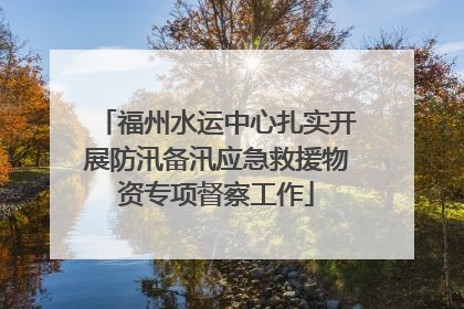 福州水运中心扎实开展防汛备汛应急救援物资专项督察工作