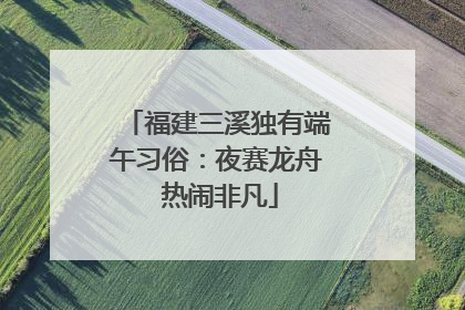 福建三溪独有端午习俗：夜赛龙舟 热闹非凡