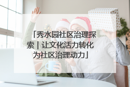 秀水园社区治理探索｜让文化活力转化为社区治理动力