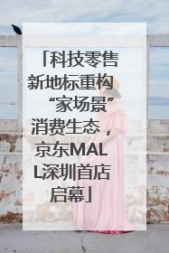 科技零售新地标重构“家场景”消费生态，京东MALL深圳首店启幕