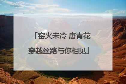 窑火未冷 唐青花穿越丝路与你相见