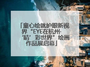 童心绘就护眼新视界“EYE在杭州·‘睛’彩世界”绘画作品展启幕