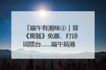 端午有湘味③｜背《离骚》免票、打诗词擂台……端午靖港古镇趣味多