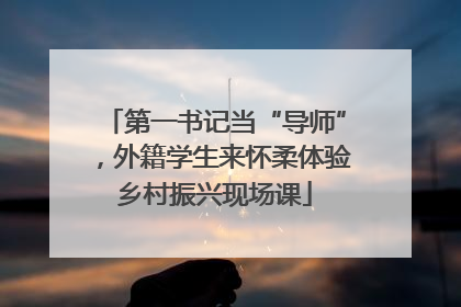 第一书记当“导师”，外籍学生来怀柔体验乡村振兴现场课