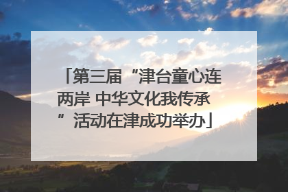 第三届“津台童心连两岸 中华文化我传承”活动在津成功举办