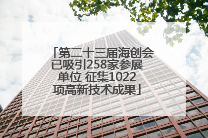 第二十三届海创会已吸引258家参展单位 征集1022项高新技术成果