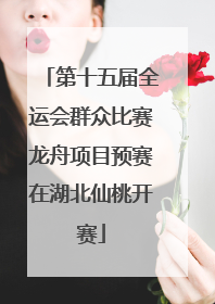 第十五届全运会群众比赛龙舟项目预赛在湖北仙桃开赛
