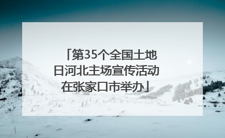 第35个全国土地日河北主场宣传活动在张家口市举办