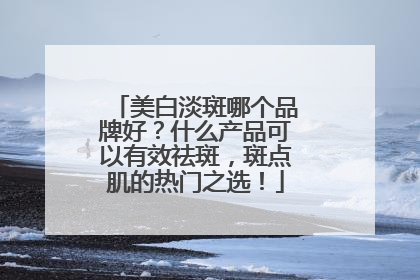 美白淡斑哪个品牌好？什么产品可以有效祛斑，斑点肌的热门之选！