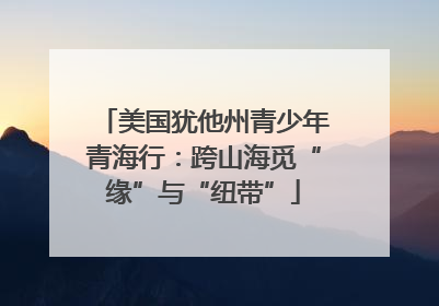 美国犹他州青少年青海行：跨山海觅“缘”与“纽带”