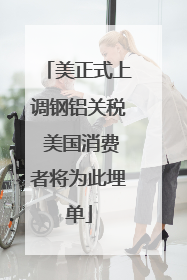 美正式上调钢铝关税 美国消费者将为此埋单