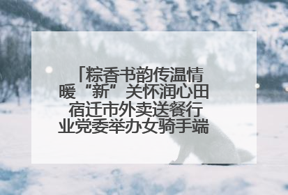 粽香书韵传温情 暖“新”关怀润心田 宿迁市外卖送餐行业党委举办女骑手端午主题活动