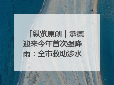 纵览原创｜承德迎来今年首次强降雨：全市救助涉水被困车辆30余辆，8日晚市区已无积水路段，交通恢复畅通