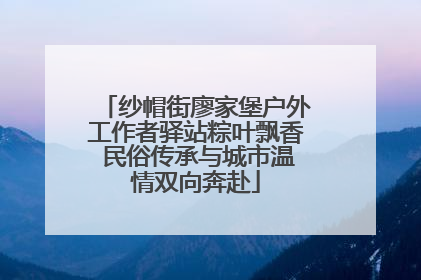 纱帽街廖家堡户外工作者驿站粽叶飘香 民俗传承与城市温情双向奔赴