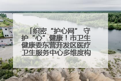 织密“护心网” 守护“心”健康！市卫生健康委东营开发区医疗卫生服务中心多维度构筑心理健康服务体系