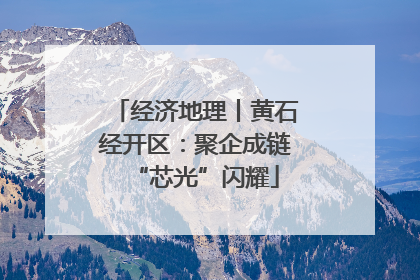 经济地理丨黄石经开区：聚企成链“芯光”闪耀