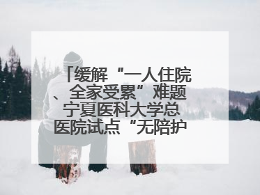 缓解“一人住院、全家受累”难题 宁夏医科大学总医院试点“无陪护”病房服务
