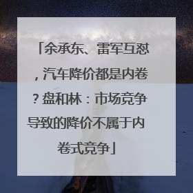余承东、雷军互怼，汽车降价都是内卷？盘和林：市场竞争导致的降价不属于内卷式竞争