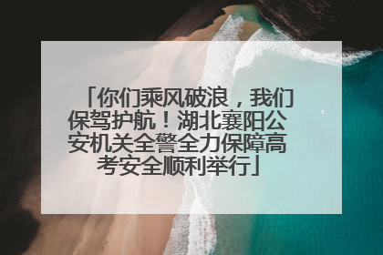你们乘风破浪，我们保驾护航！湖北襄阳公安机关全警全力保障高考安全顺利举行