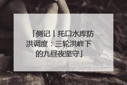 侧记丨托口水库防洪调度：三轮洪峰下的九昼夜坚守