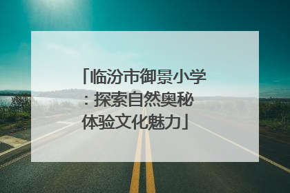 临汾市御景小学：探索自然奥秘 体验文化魅力