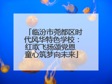 临汾市尧都区时代风华特色学校：红歌飞扬颂党恩 童心筑梦向未来
