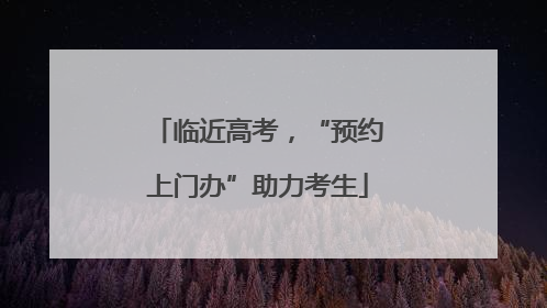 临近高考，“预约上门办”助力考生