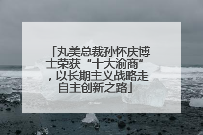 丸美总裁孙怀庆博士荣获“十大渝商”，以长期主义战略走自主创新之路