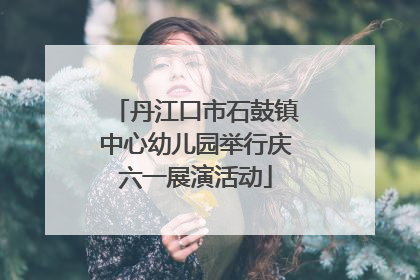 丹江口市石鼓镇中心幼儿园举行庆六一展演活动