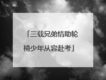 三载兄弟情助轮椅少年从容赴考
