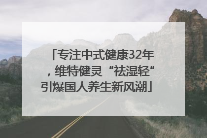 专注中式健康32年，维特健灵“祛湿轻”引爆国人养生新风潮