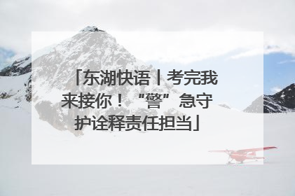 东湖快语丨考完我来接你！“警”急守护诠释责任担当