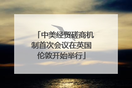 中美经贸磋商机制首次会议在英国伦敦开始举行