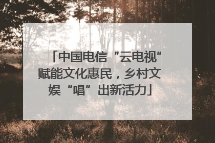 中国电信“云电视”赋能文化惠民，乡村文娱“唱”出新活力