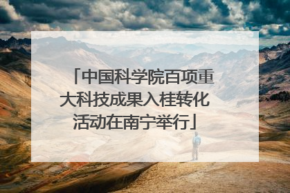中国科学院百项重大科技成果入桂转化活动在南宁举行