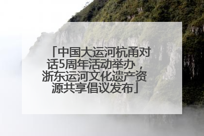 中国大运河杭甬对话5周年活动举办，浙东运河文化遗产资源共享倡议发布