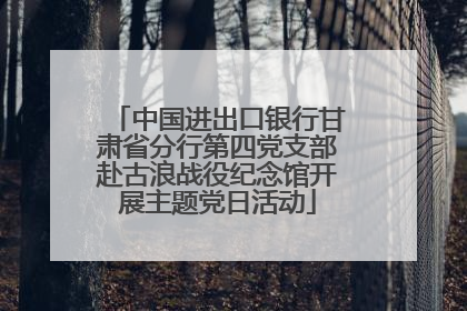 中国进出口银行甘肃省分行第四党支部赴古浪战役纪念馆开展主题党日活动