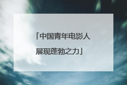 中国青年电影人展现蓬勃之力