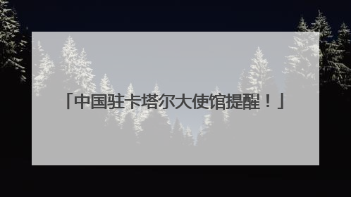 中国驻卡塔尔大使馆提醒！
