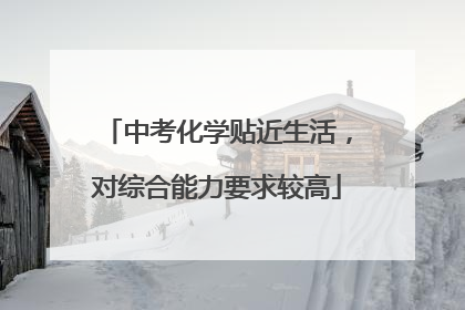 中考化学贴近生活，对综合能力要求较高