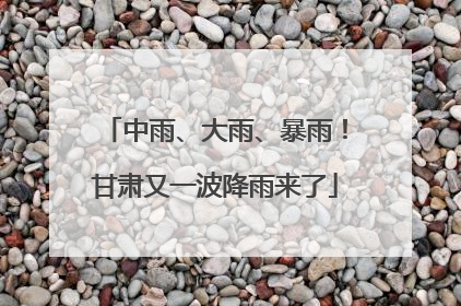 中雨、大雨、暴雨！甘肃又一波降雨来了