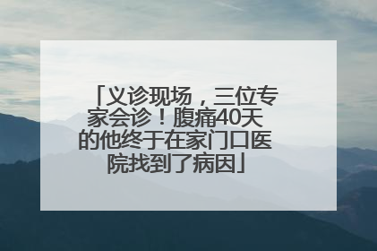 义诊现场，三位专家会诊！腹痛40天的他终于在家门口医院找到了病因
