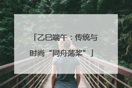 乙巳端午：传统与时尚“同舟荡桨”