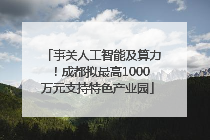事关人工智能及算力！成都拟最高1000万元支持特色产业园