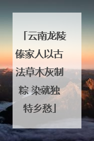 云南龙陵傣家人以古法草木灰制粽 染就独特乡愁