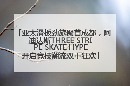亚太滑板劲旅聚首成都，阿迪达斯THREE STRIPE SKATE HYPE开启竞技潮流双重狂欢