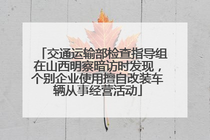 交通运输部检查指导组在山西明察暗访时发现，个别企业使用擅自改装车辆从事经营活动